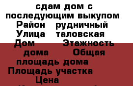 сдам дом с последующим выкупом › Район ­ рудничный › Улица ­ таловская › Дом ­ 19 › Этажность дома ­ 1 › Общая площадь дома ­ 45 › Площадь участка ­ 100 › Цена ­ 3 000 - Кемеровская обл., Прокопьевск г. Недвижимость » Дома, коттеджи, дачи аренда   . Кемеровская обл.,Прокопьевск г.